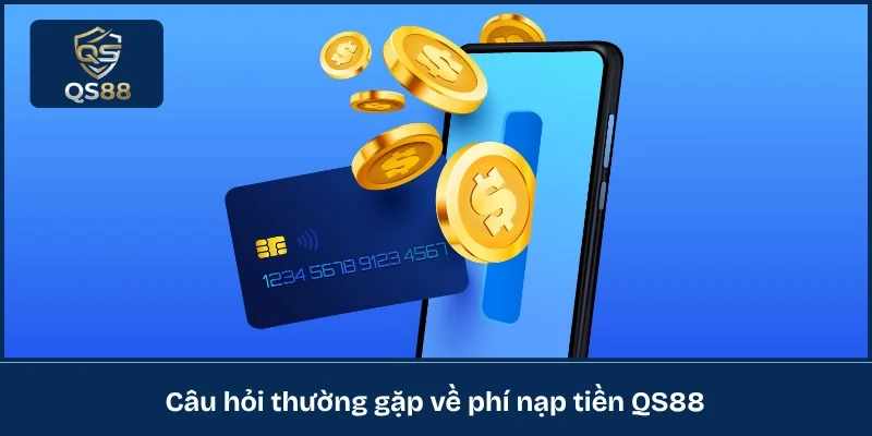 Câu hỏi thường gặp về phí nạp tiền QS88